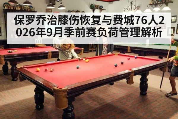 保罗乔治膝伤恢复与费城76人2026年9月季前赛负荷管理解析