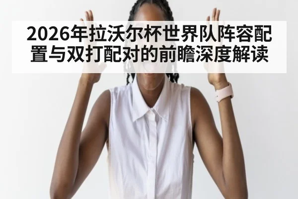 2026年拉沃尔杯世界队阵容配置与双打配对的前瞻深度解读