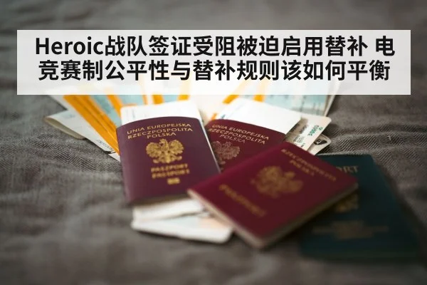 Heroic战队签证受阻被迫启用替补 电竞赛制公平性与替补规则该如何平衡