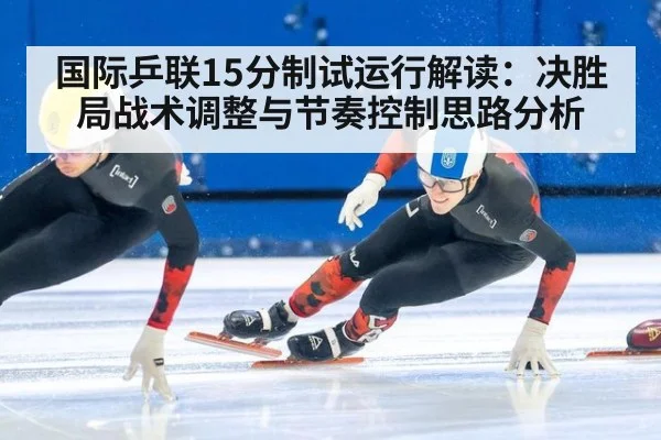 国际乒联15分制试运行解读：决胜局战术调整与节奏控制思路分析